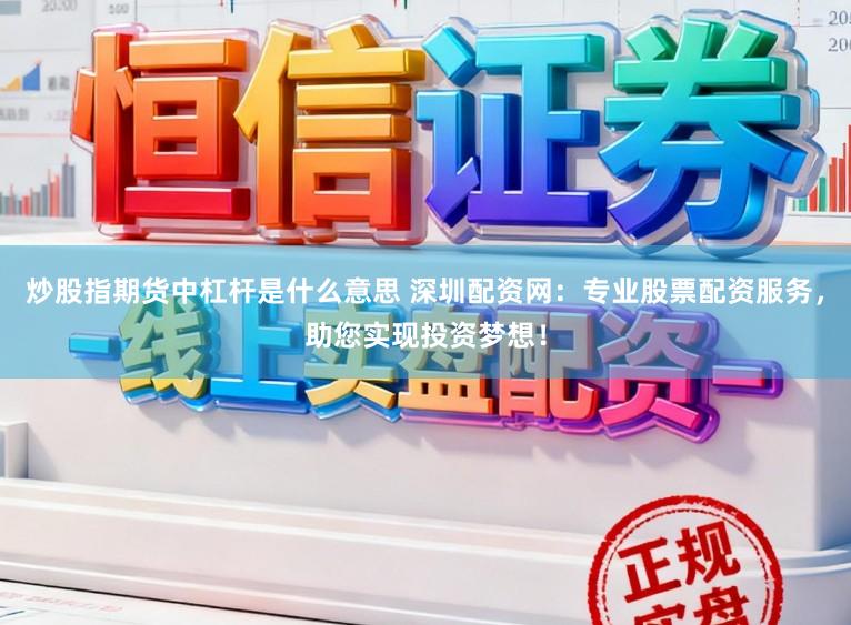 炒股指期货中杠杆是什么意思 深圳配资网：专业股票配资服务，助您实现投资梦想！