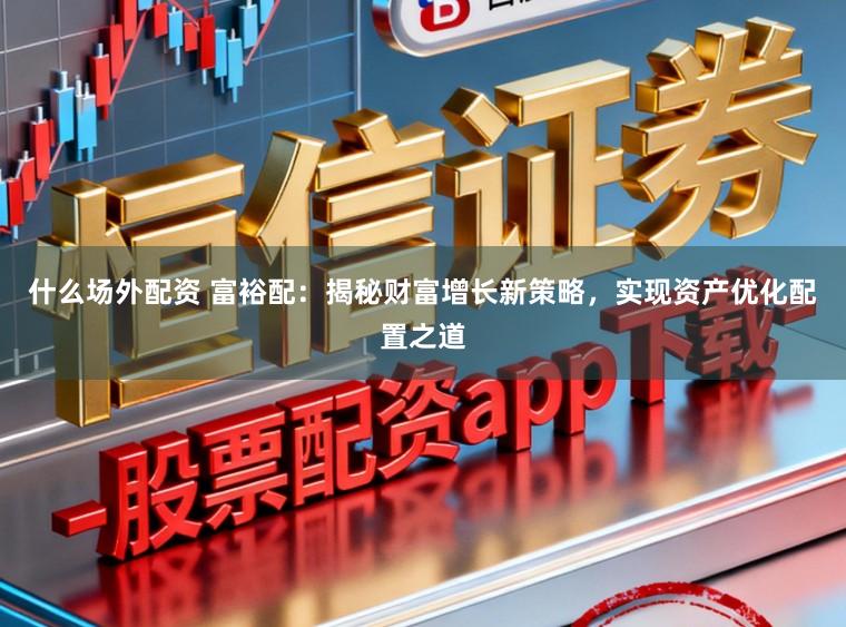 什么场外配资 富裕配：揭秘财富增长新策略，实现资产优化配置之道