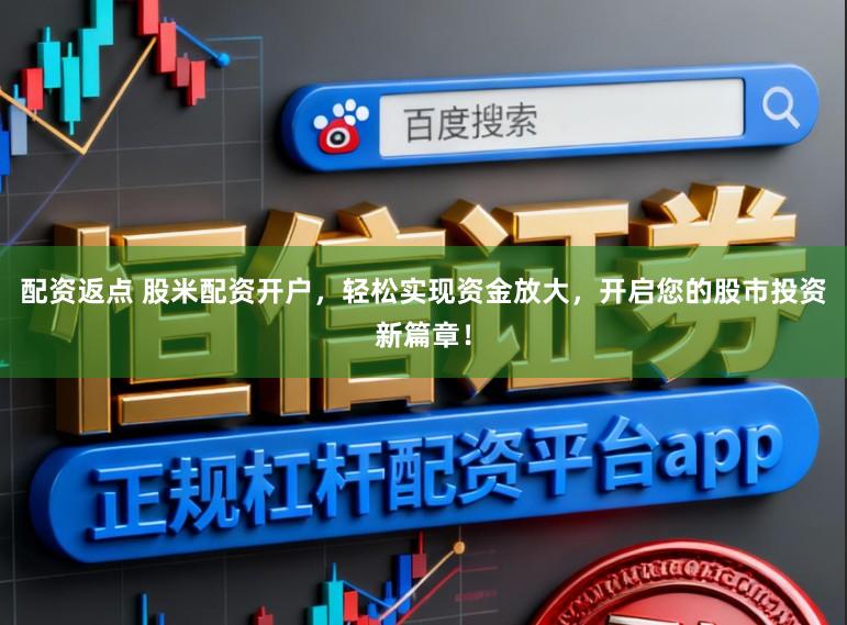 配资返点 股米配资开户，轻松实现资金放大，开启您的股市投资新篇章！