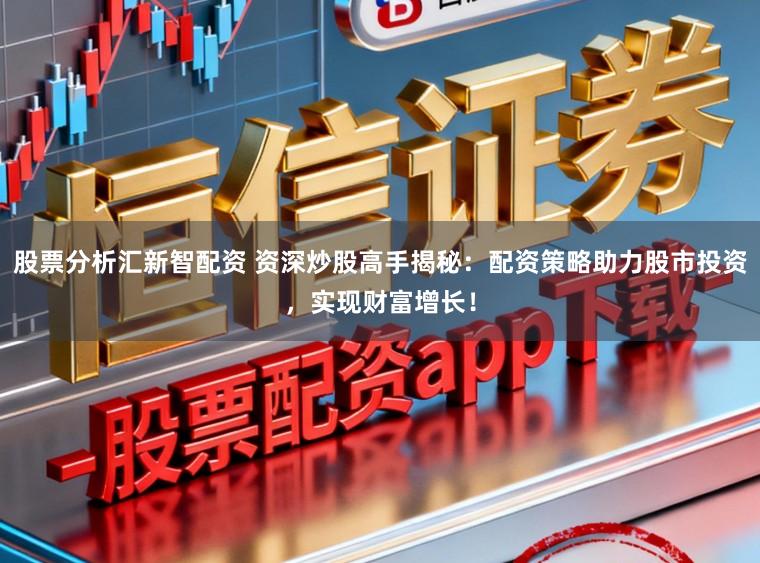 股票分析汇新智配资 资深炒股高手揭秘：配资策略助力股市投资，实现财富增长！