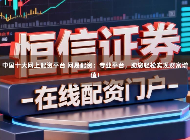 中国十大网上配资平台 网易配资：专业平台，助您轻松实现财富增值！