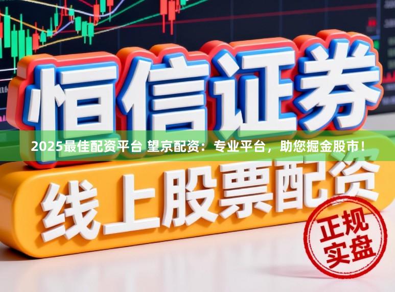 2025最佳配资平台 望京配资：专业平台，助您掘金股市！