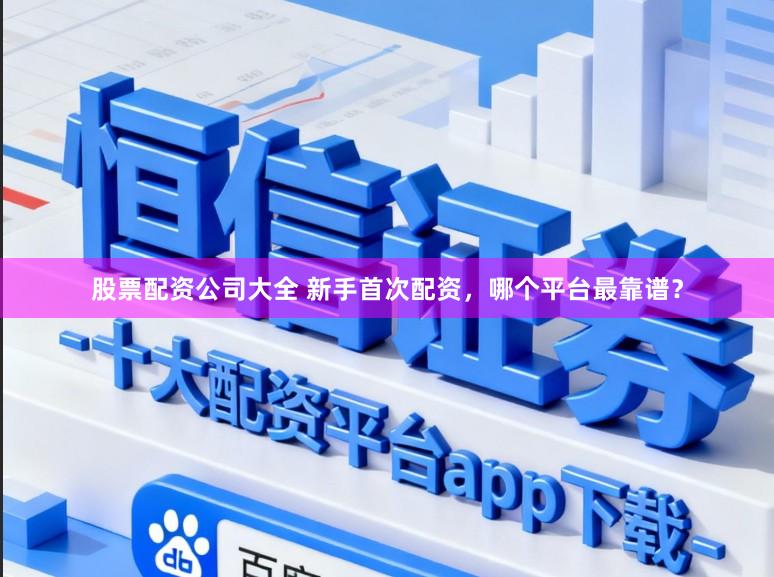 股票配资公司大全 新手首次配资，哪个平台最靠谱？