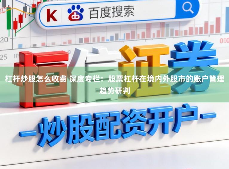 杠杆炒股怎么收费 深度专栏：股票杠杆在境内外股市的账户管理趋势研判