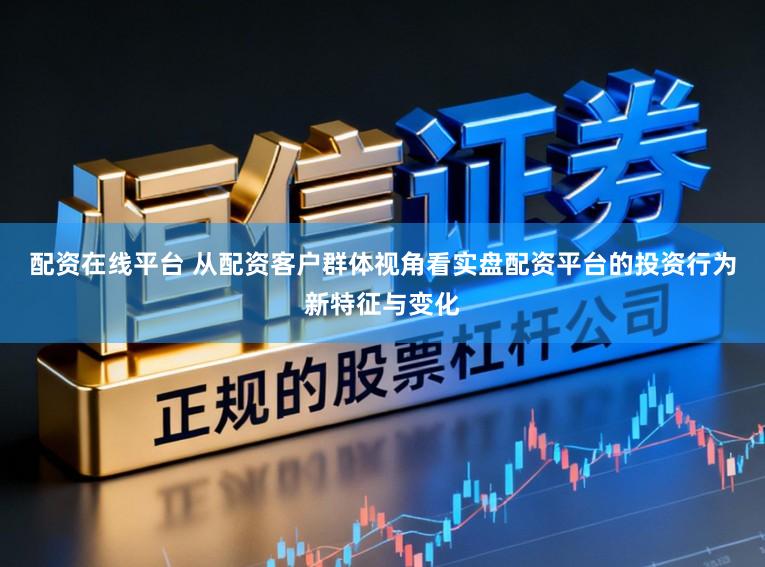 配资在线平台 从配资客户群体视角看实盘配资平台的投资行为新特征与变化