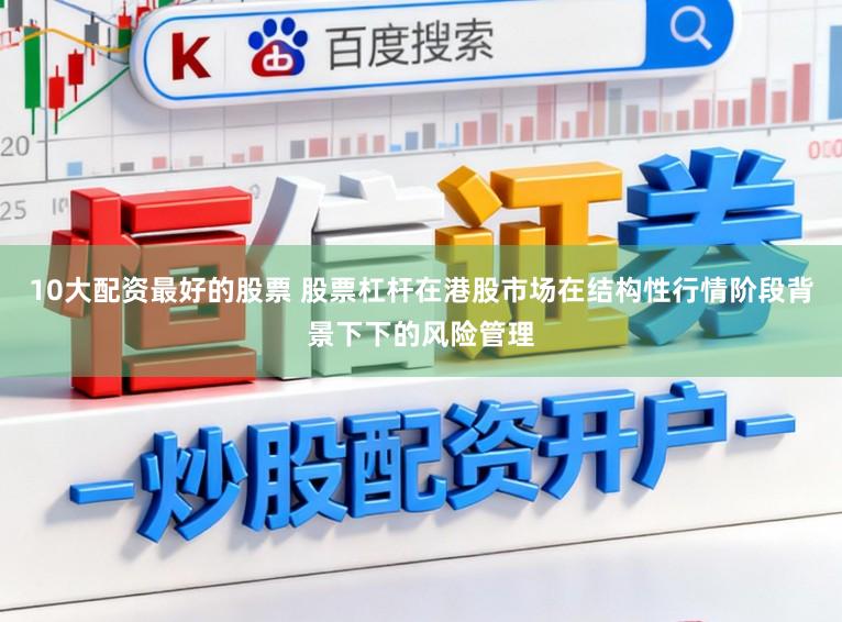 10大配资最好的股票 股票杠杆在港股市场在结构性行情阶段背景下下的风险管理