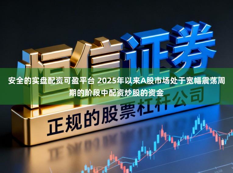 安全的实盘配资可盈平台 2025年以来A股市场处于宽幅震荡周期的阶段中配资炒股的资金
