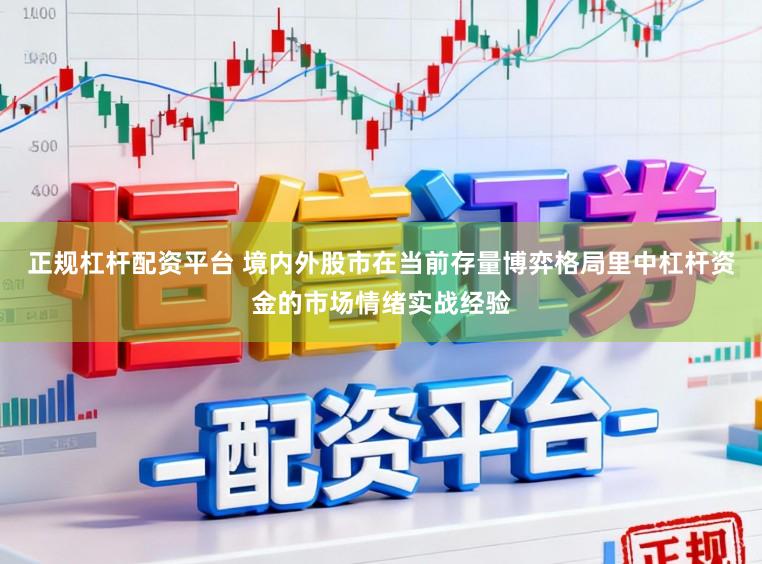 正规杠杆配资平台 境内外股市在当前存量博弈格局里中杠杆资金的市场情绪实战经验
