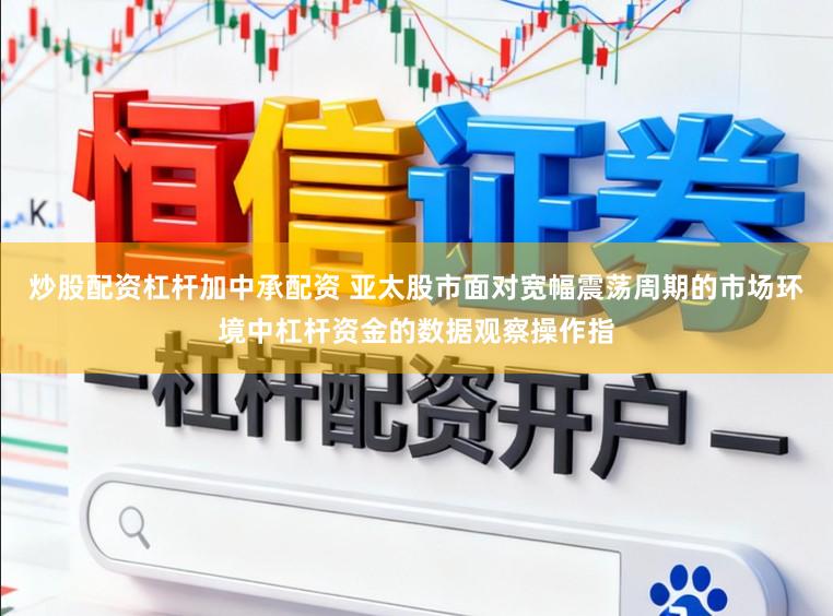 炒股配资杠杆加中承配资 亚太股市面对宽幅震荡周期的市场环境中杠杆资金的数据观察操作指