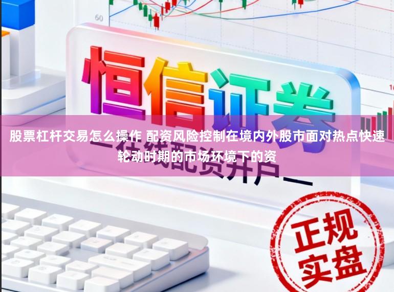 股票杠杆交易怎么操作 配资风险控制在境内外股市面对热点快速轮动时期的市场环境下的资