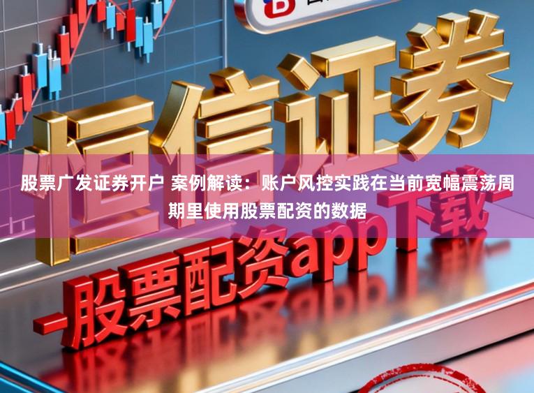 股票广发证券开户 案例解读：账户风控实践在当前宽幅震荡周期里使用股票配资的数据