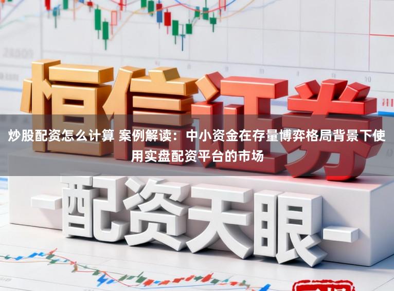 炒股配资怎么计算 案例解读：中小资金在存量博弈格局背景下使用实盘配资平台的市场