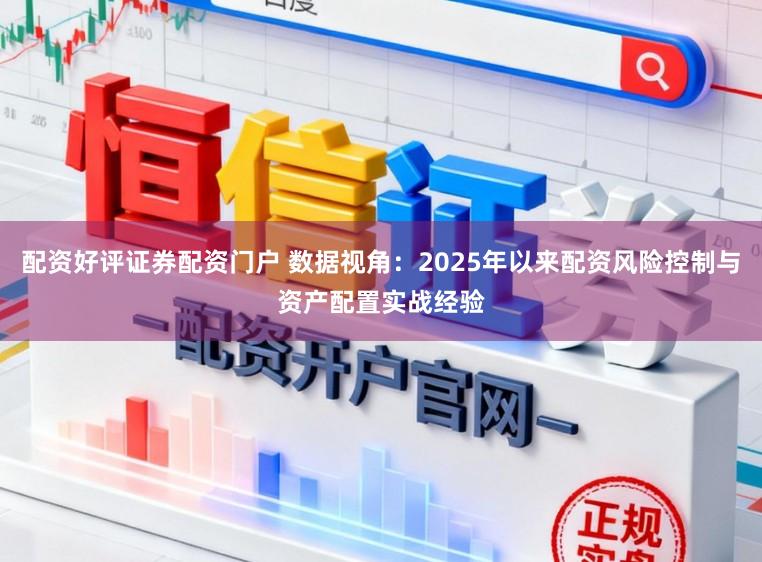 配资好评证券配资门户 数据视角：2025年以来配资风险控制与资产配置实战经验