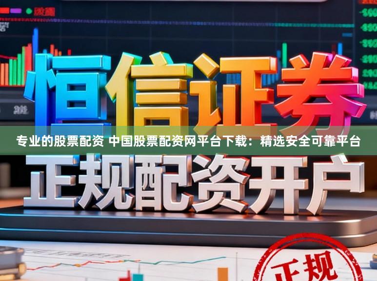专业的股票配资 中国股票配资网平台下载：精选安全可靠平台