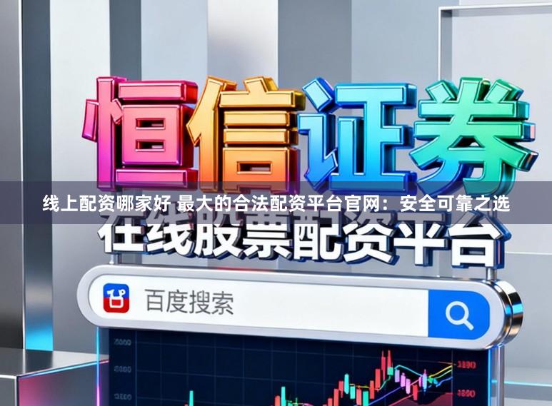 线上配资哪家好 最大的合法配资平台官网：安全可靠之选