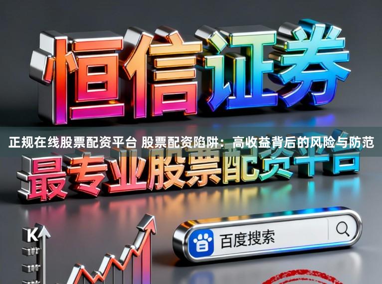 正规在线股票配资平台 股票配资陷阱：高收益背后的风险与防范