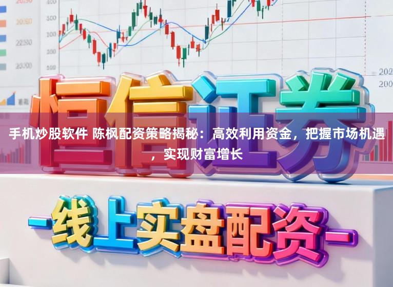 手机炒股软件 陈枫配资策略揭秘：高效利用资金，把握市场机遇，实现财富增长