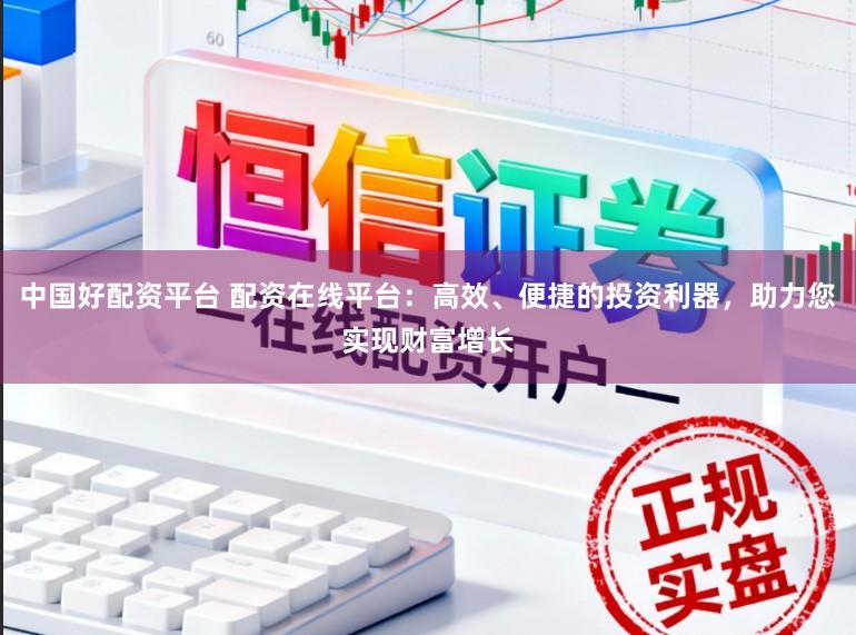 中国好配资平台 配资在线平台：高效、便捷的投资利器，助力您实现财富增长