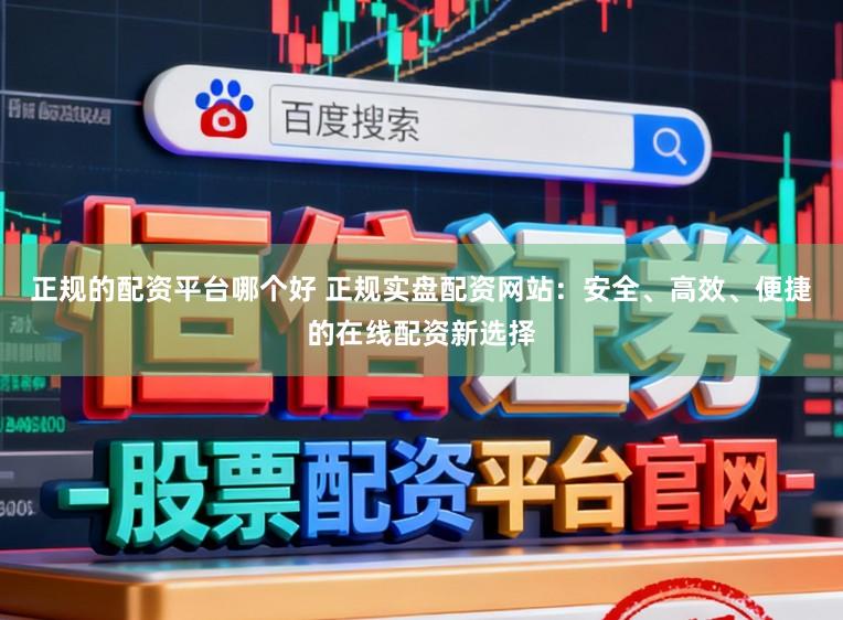 正规的配资平台哪个好 正规实盘配资网站：安全、高效、便捷的在线配资新选择