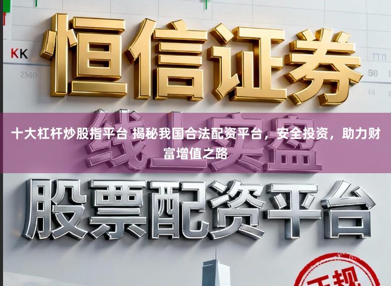 十大杠杆炒股指平台 揭秘我国合法配资平台，安全投资，助力财富增值之路