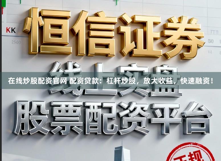 在线炒股配资官网 配资贷款：杠杆炒股，放大收益，快速融资！