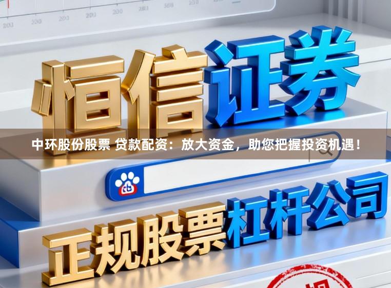 中环股份股票 贷款配资：放大资金，助您把握投资机遇！