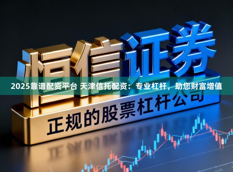 2025靠谱配资平台 天津信托配资：专业杠杆，助您财富增值
