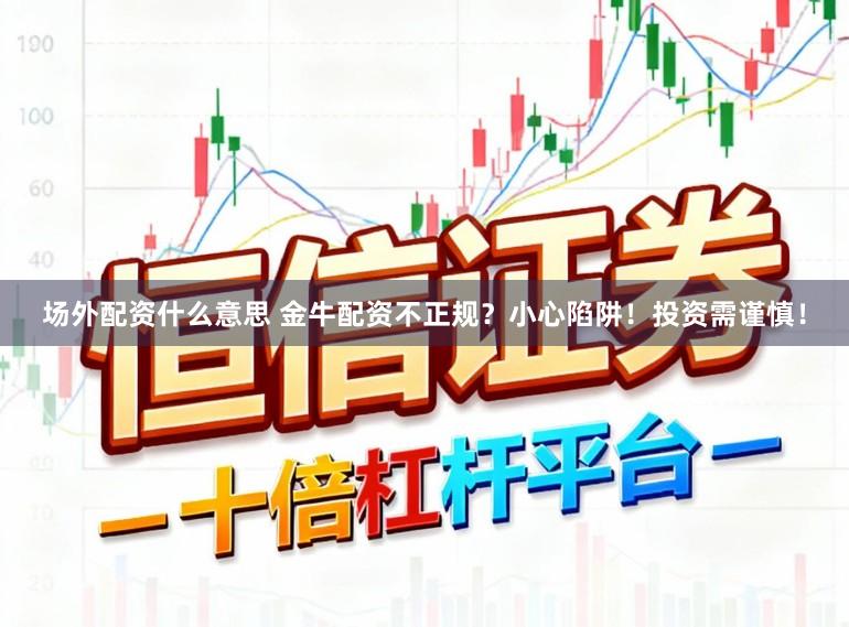 场外配资什么意思 金牛配资不正规？小心陷阱！投资需谨慎！