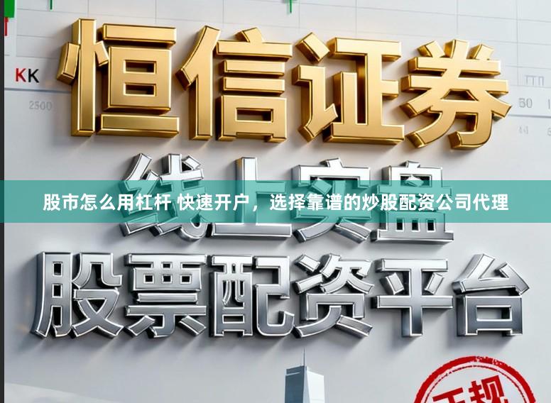 股市怎么用杠杆 快速开户，选择靠谱的炒股配资公司代理
