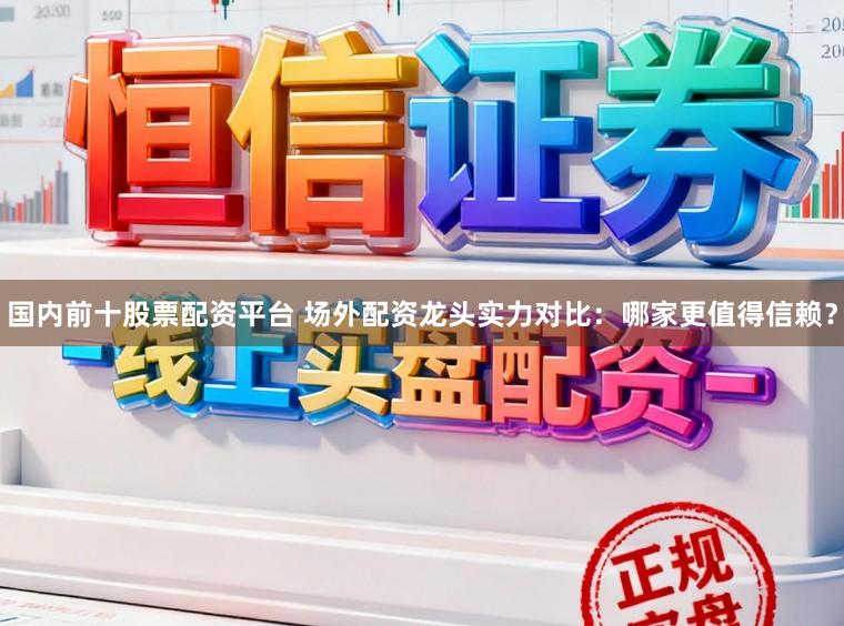 国内前十股票配资平台 场外配资龙头实力对比：哪家更值得信赖？