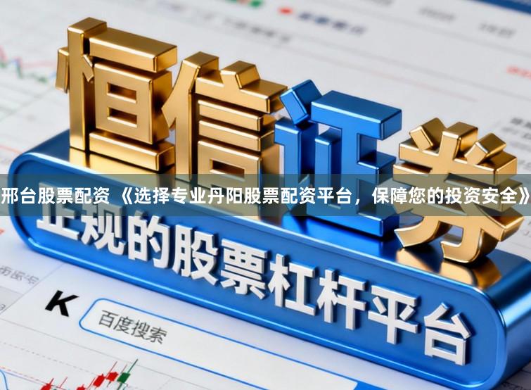 邢台股票配资 《选择专业丹阳股票配资平台，保障您的投资安全》