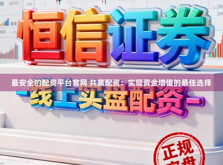 最安全的配资平台官网 共赢配资：实现资金增值的最佳选择