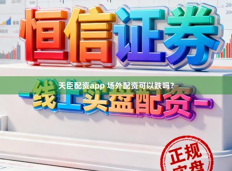 天臣配资app 场外配资可以跌吗？