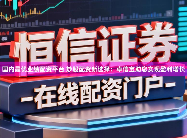 国内最优业绩配资平台 炒股配资新选择：卓信宝助您实现盈利增长