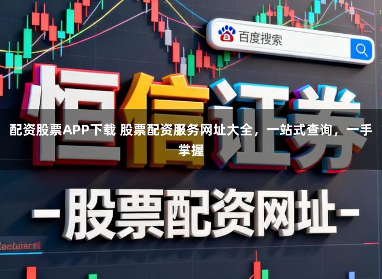 配资股票APP下载 股票配资服务网址大全，一站式查询，一手掌握