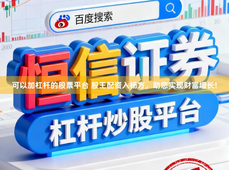 可以加杠杆的股票平台 股王配资入杨方，助您实现财富增长!