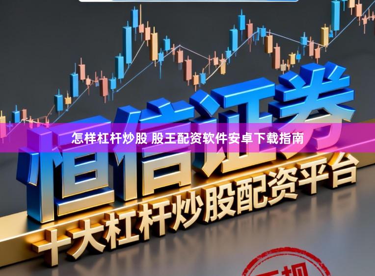 怎样杠杆炒股 股王配资软件安卓下载指南