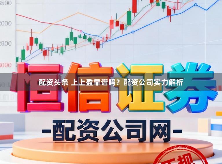 配资头条 上上盈靠谱吗？配资公司实力解析