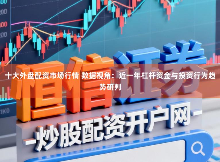 十大外盘配资市场行情 数据视角：近一年杠杆资金与投资行为趋势研判