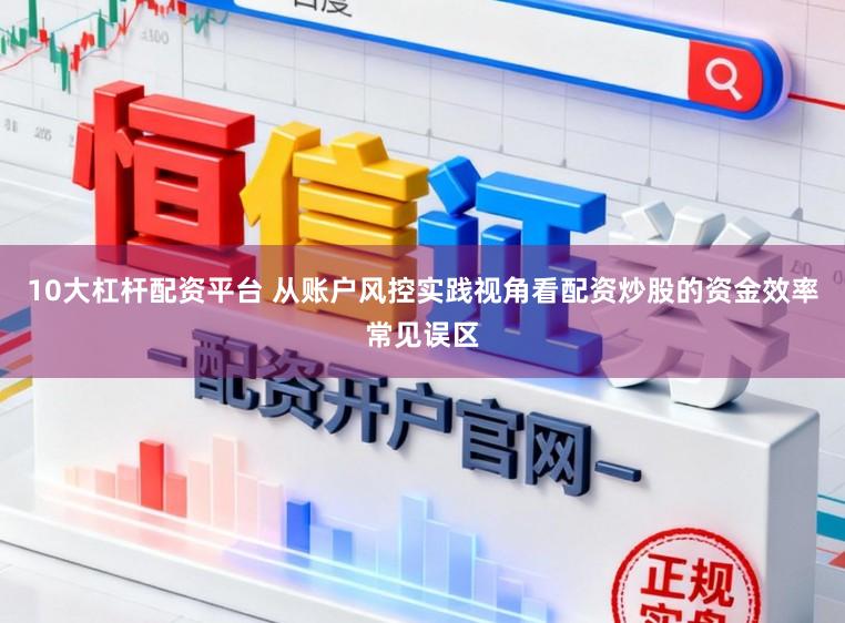 10大杠杆配资平台 从账户风控实践视角看配资炒股的资金效率常见误区