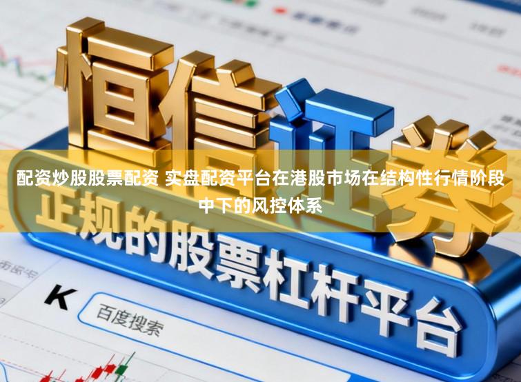 配资炒股股票配资 实盘配资平台在港股市场在结构性行情阶段中下的风控体系