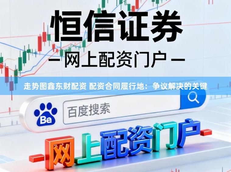 走势图鑫东财配资 配资合同履行地：争议解决的关键
