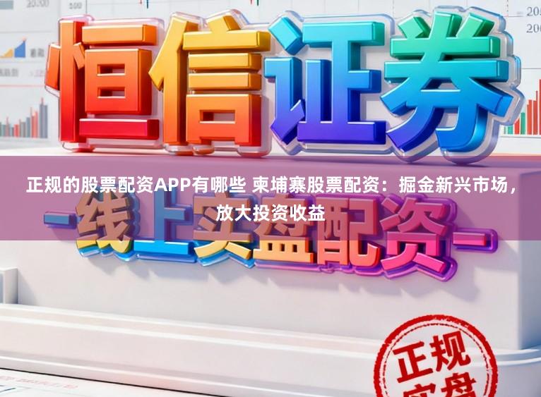 正规的股票配资APP有哪些 柬埔寨股票配资：掘金新兴市场，放大投资收益