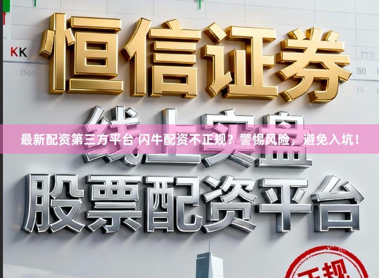 最新配资第三方平台 闪牛配资不正规？警惕风险，避免入坑！