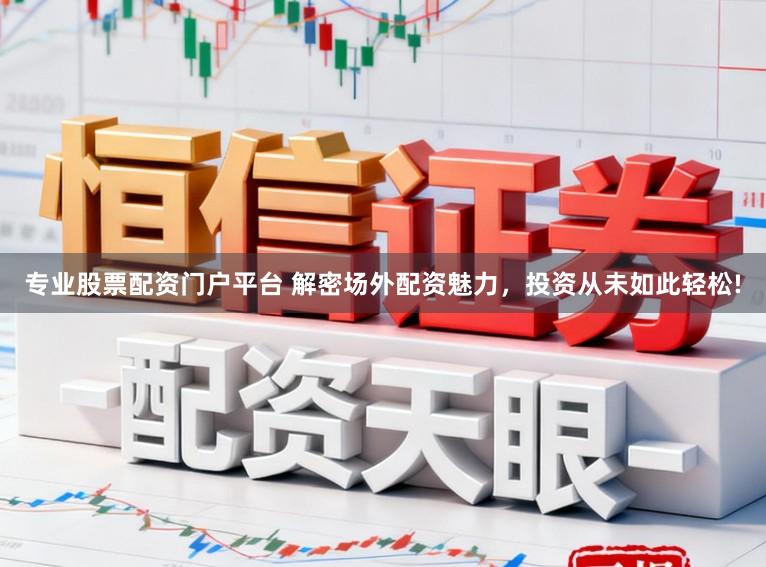 专业股票配资门户平台 解密场外配资魅力，投资从未如此轻松!