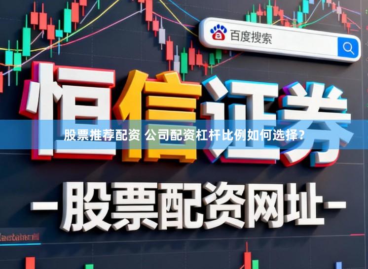 股票推荐配资 公司配资杠杆比例如何选择？