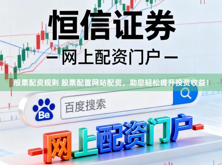股票配资规则 股票配置网站配资，助您轻松提升投资收益！