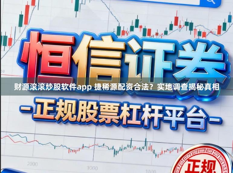 财源滚滚炒股软件app 捷稀源配资合法？实地调查揭秘真相