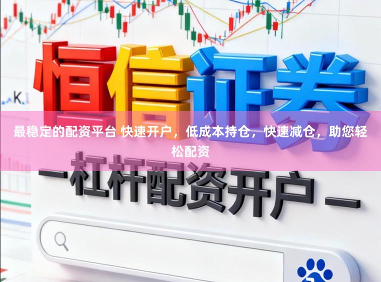 最稳定的配资平台 快速开户，低成本持仓，快速减仓，助您轻松配资