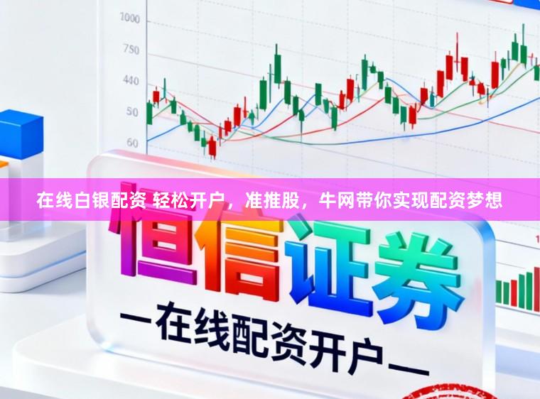 在线白银配资 轻松开户，准推股，牛网带你实现配资梦想